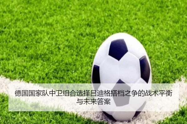 德国国家队中卫组合选择吕迪格搭档之争的战术平衡与未来答案