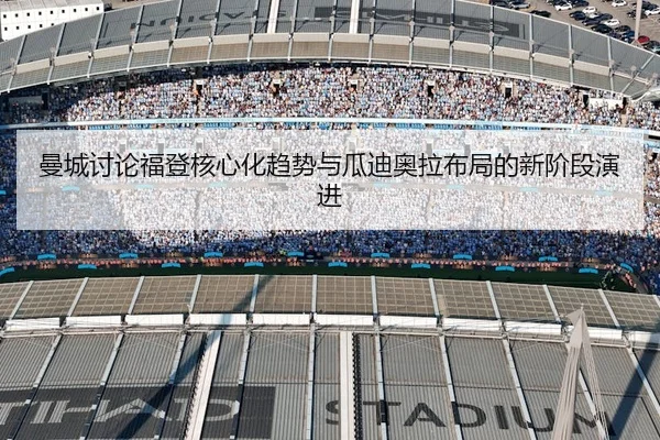 曼城讨论福登核心化趋势与瓜迪奥拉布局的新阶段演进