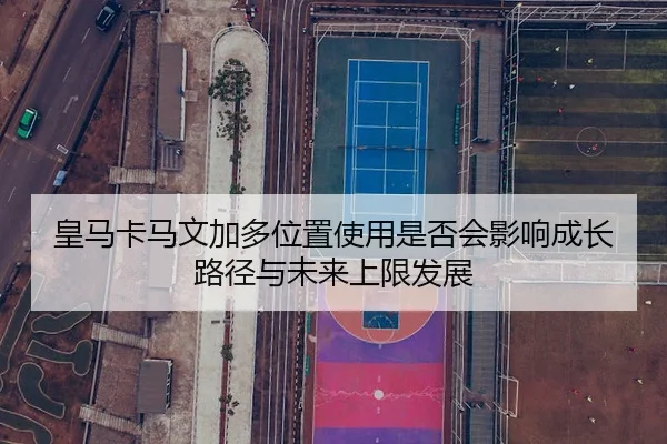 皇马卡马文加多位置使用是否会影响成长路径与未来上限发展