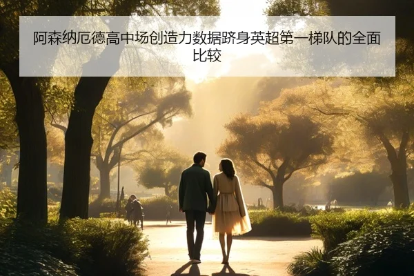 阿森纳厄德高中场创造力数据跻身英超第一梯队的全面比较