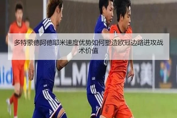 多特蒙德阿德耶米速度优势如何塑造欧冠边路进攻战术价值