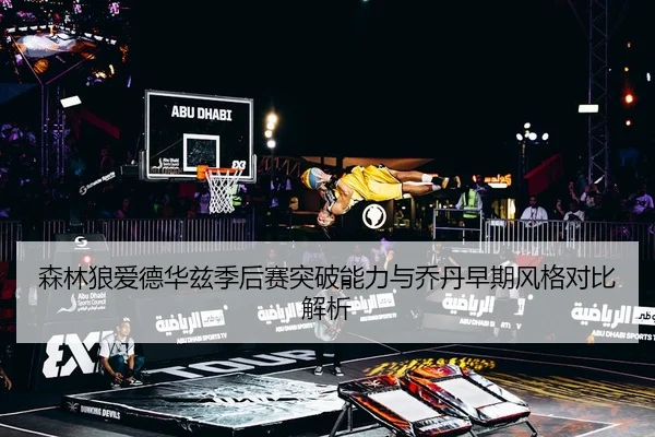 森林狼爱德华兹季后赛突破能力与乔丹早期风格对比解析