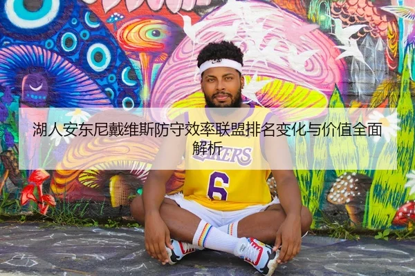 湖人安东尼戴维斯防守效率联盟排名变化与价值全面解析