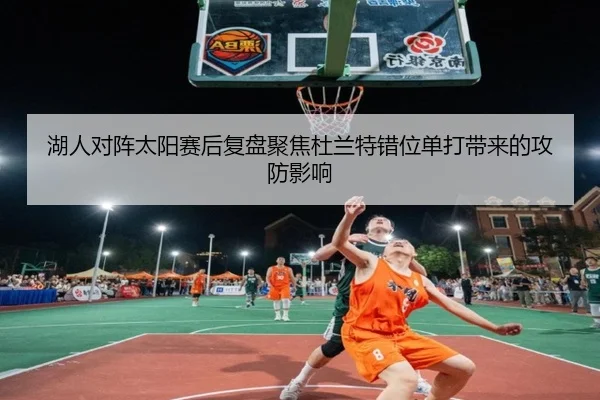 湖人对阵太阳赛后复盘聚焦杜兰特错位单打带来的攻防影响