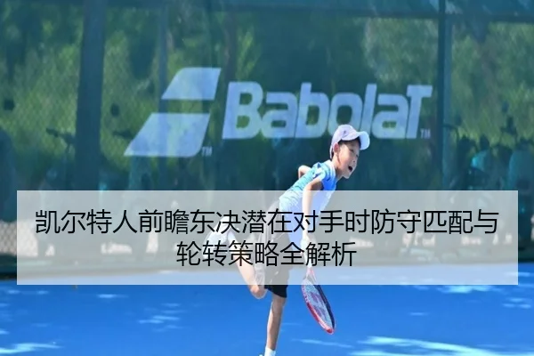 凯尔特人前瞻东决潜在对手时防守匹配与轮转策略全解析