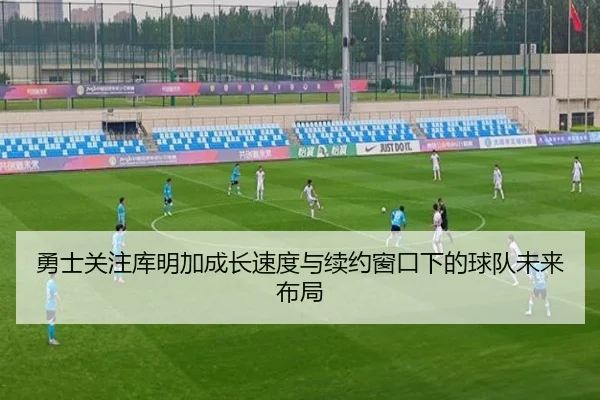 勇士关注库明加成长速度与续约窗口下的球队未来布局