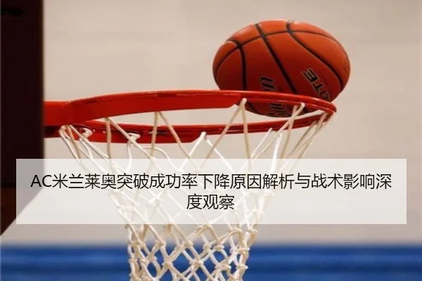 AC米兰莱奥突破成功率下降原因解析与战术影响深度观察