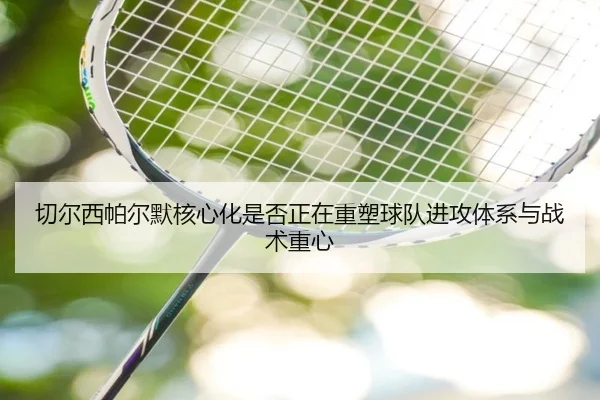 切尔西帕尔默核心化是否正在重塑球队进攻体系与战术重心