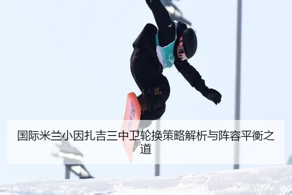国际米兰小因扎吉三中卫轮换策略解析与阵容平衡之道