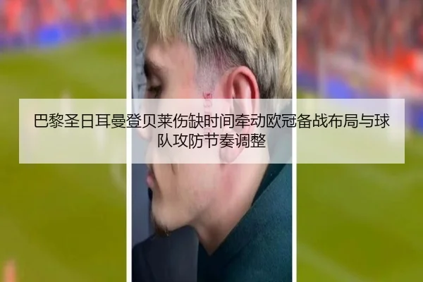 巴黎圣日耳曼登贝莱伤缺时间牵动欧冠备战布局与球队攻防节奏调整