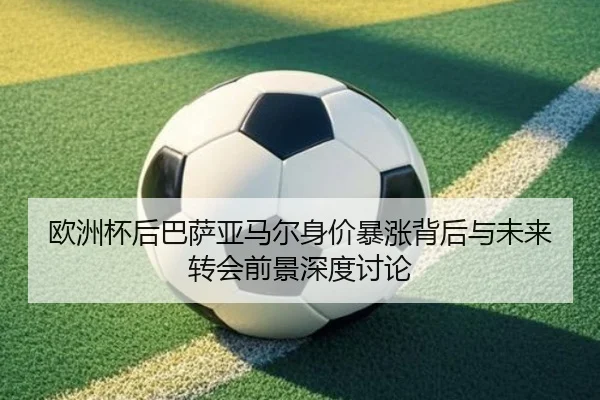 欧洲杯后巴萨亚马尔身价暴涨背后与未来转会前景深度讨论
