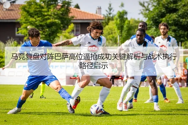 马竞复盘对阵巴萨高位逼抢成功关键解析与战术执行路径启示