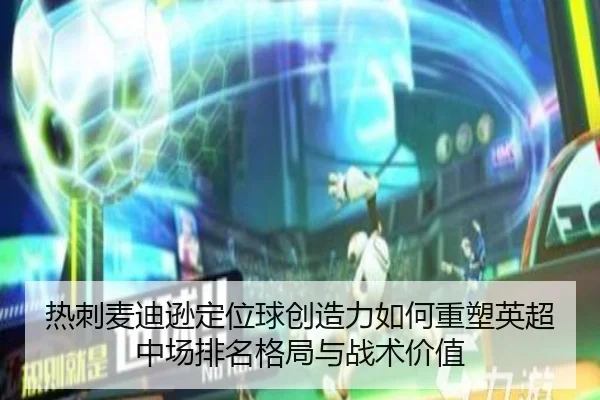 热刺麦迪逊定位球创造力如何重塑英超中场排名格局与战术价值